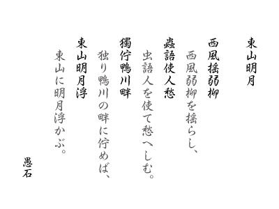 東山明月　西風揺弱柳 蟲語使人愁 獨佇鴨川畔 東山明月浮：西風弱柳を揺らし，虫語人を使て愁へしむ。独り鴨川の畔に佇めば，東山に明月浮かぶ。 愚石