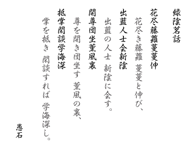 緑陰茗話　花尽藤蘿蔓蔓伸 出藍人士会新陰 開尊団坐薫風裏 抵掌閑談学海深：花尽き藤蘿 蔓蔓と伸び，出藍の人士 新陰に会す。尊を開き団坐す 薫風の裏，掌を抵き 閑談すれば 学海深し。 愚石